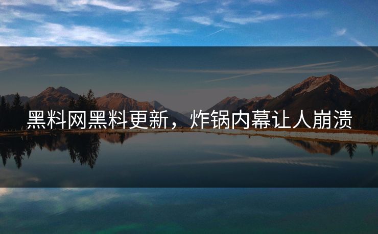 黑料网黑料更新，炸锅内幕让人崩溃