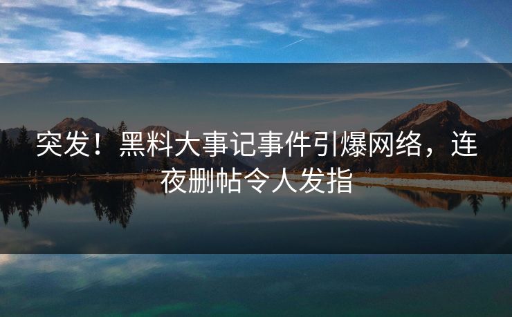 突发！黑料大事记事件引爆网络，连夜删帖令人发指