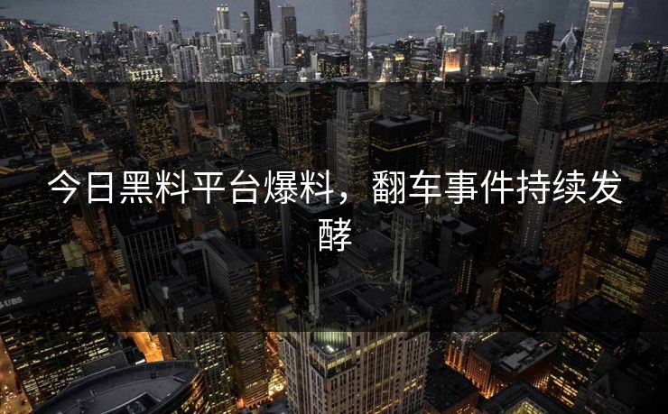 今日黑料平台爆料，翻车事件持续发酵