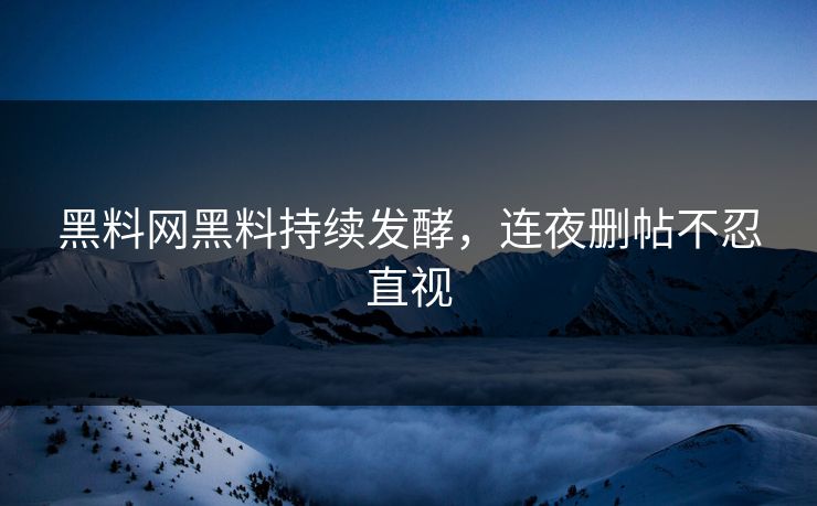 黑料网黑料持续发酵，连夜删帖不忍直视