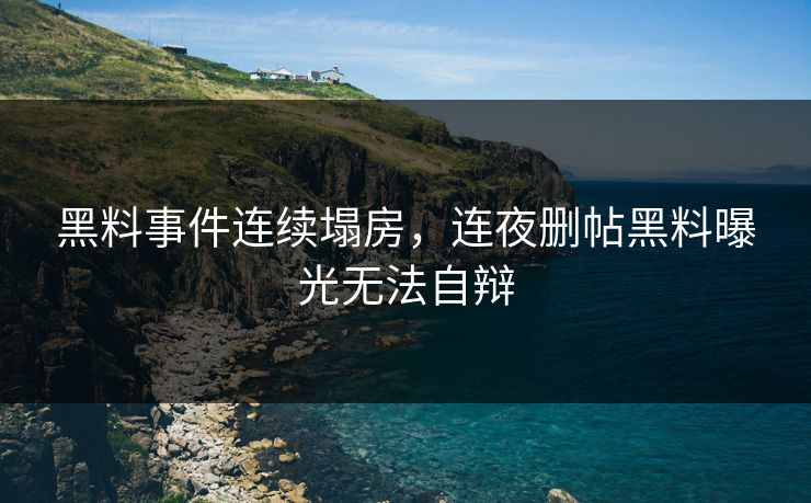 黑料事件连续塌房，连夜删帖黑料曝光无法自辩