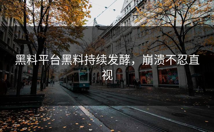 黑料平台黑料持续发酵，崩溃不忍直视