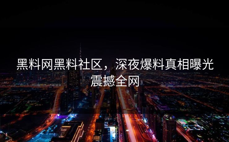 黑料网黑料社区，深夜爆料真相曝光震撼全网