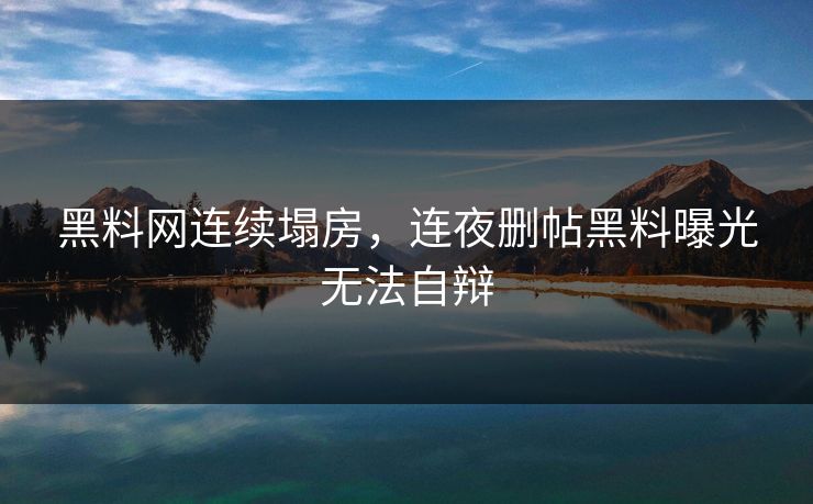 黑料网连续塌房，连夜删帖黑料曝光无法自辩