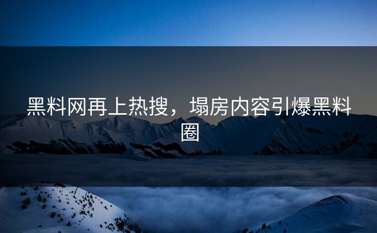 黑料网再上热搜，塌房内容引爆黑料圈