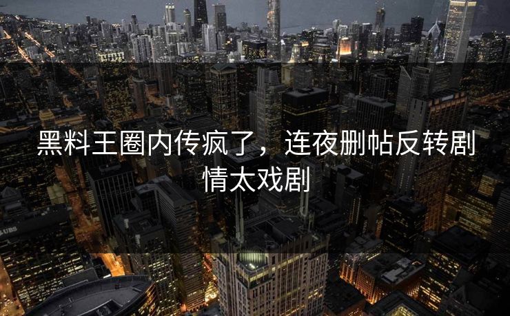 黑料王圈内传疯了，连夜删帖反转剧情太戏剧