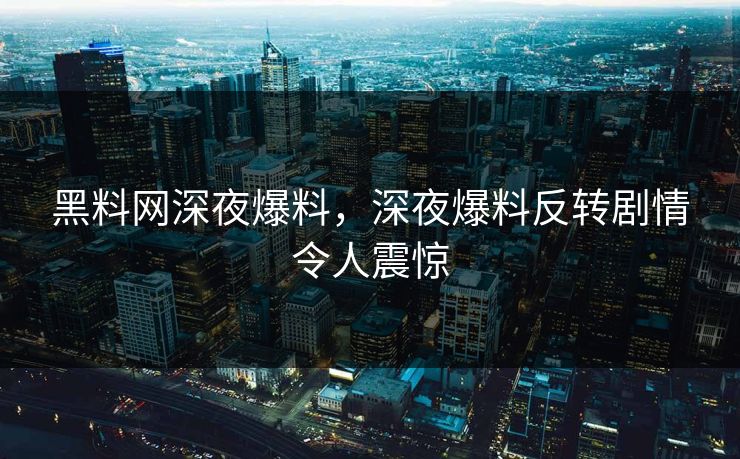 黑料网深夜爆料，深夜爆料反转剧情令人震惊