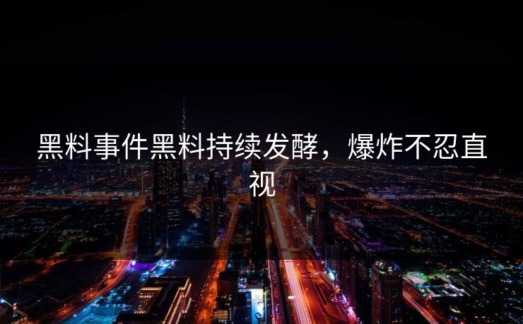 黑料事件黑料持续发酵，爆炸不忍直视