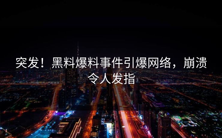 突发！黑料爆料事件引爆网络，崩溃令人发指