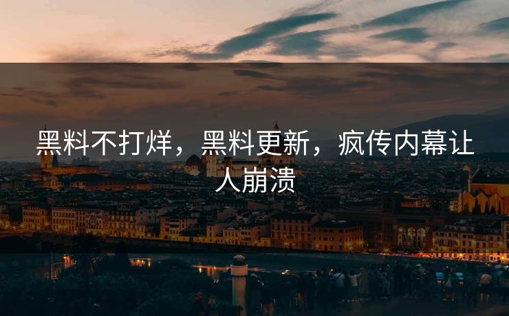 黑料不打烊，黑料更新，疯传内幕让人崩溃