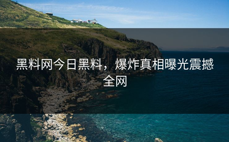 黑料网今日黑料，爆炸真相曝光震撼全网