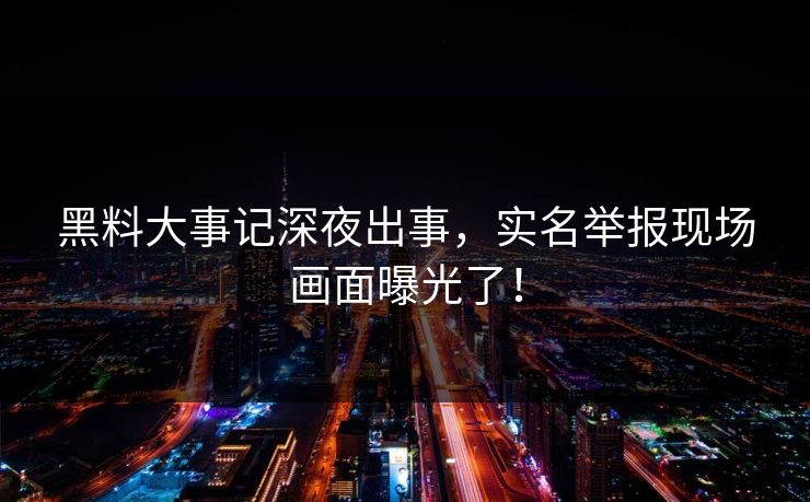 黑料大事记深夜出事，实名举报现场画面曝光了！