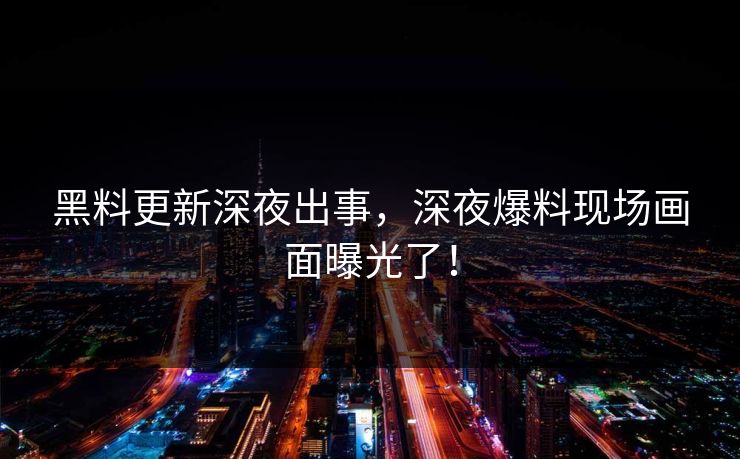 黑料更新深夜出事，深夜爆料现场画面曝光了！