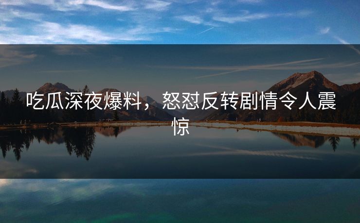 吃瓜深夜爆料，怒怼反转剧情令人震惊