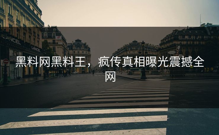 黑料网黑料王，疯传真相曝光震撼全网