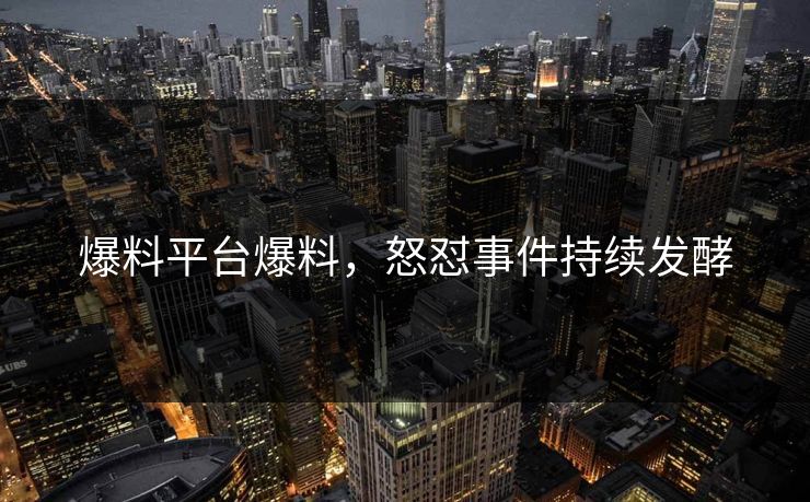 爆料平台爆料，怒怼事件持续发酵