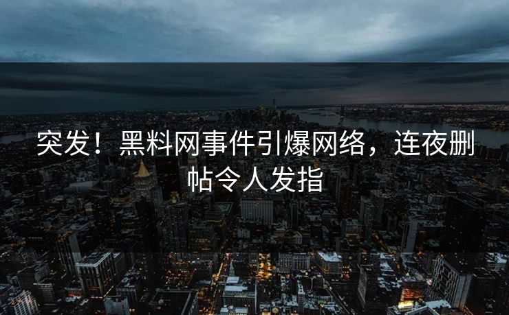 突发！黑料网事件引爆网络，连夜删帖令人发指