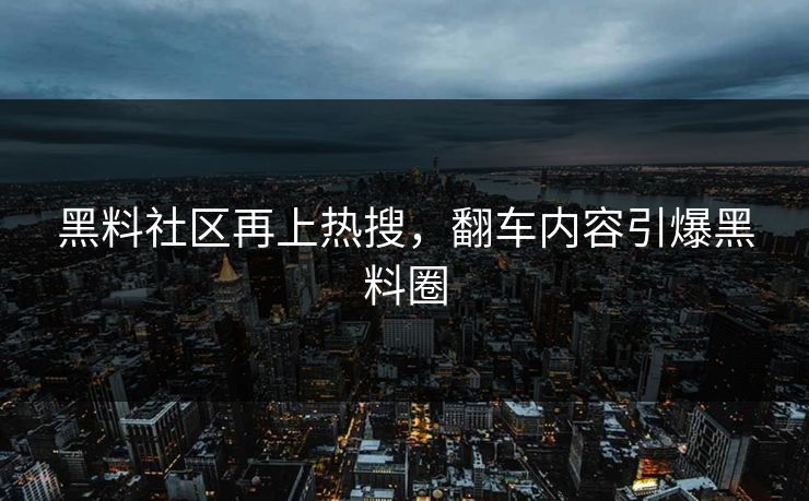 黑料社区再上热搜，翻车内容引爆黑料圈