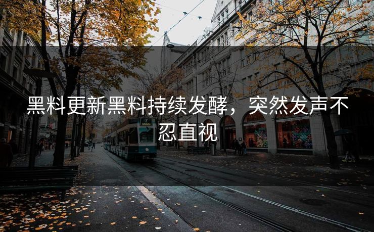 黑料更新黑料持续发酵，突然发声不忍直视