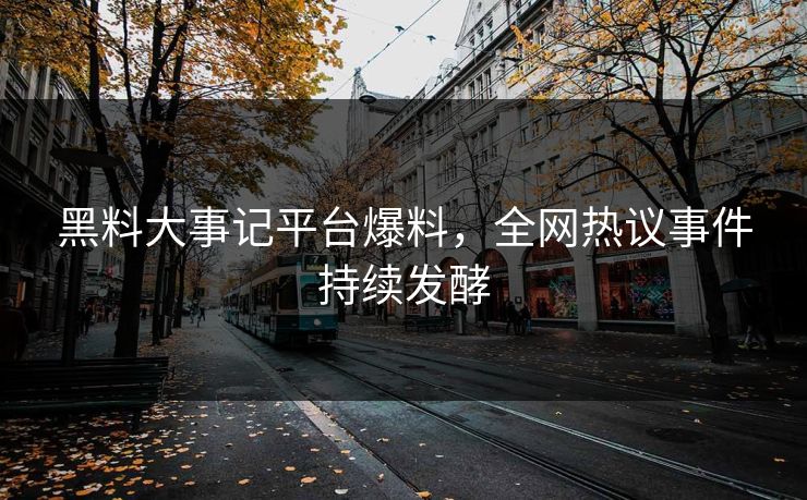黑料大事记平台爆料，全网热议事件持续发酵