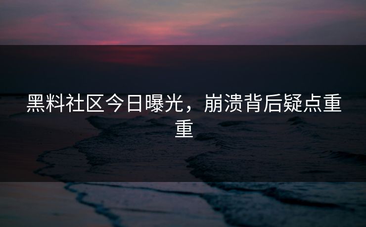 黑料社区今日曝光，崩溃背后疑点重重
