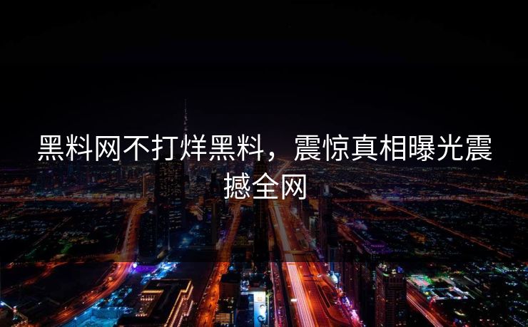 黑料网不打烊黑料，震惊真相曝光震撼全网