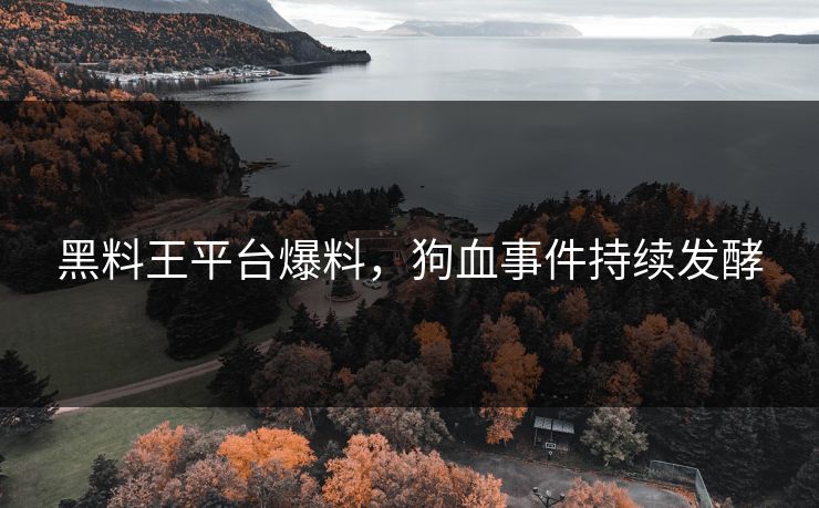 黑料王平台爆料，狗血事件持续发酵