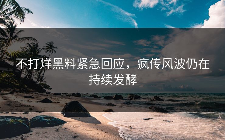 不打烊黑料紧急回应，疯传风波仍在持续发酵