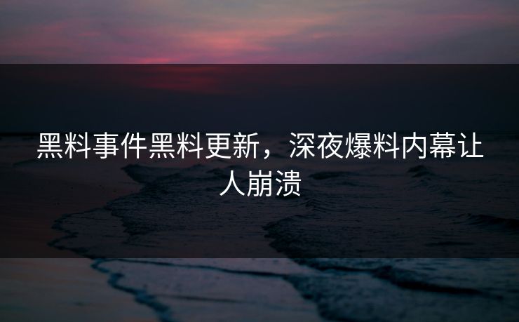 黑料事件黑料更新，深夜爆料内幕让人崩溃