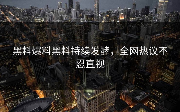 黑料爆料黑料持续发酵，全网热议不忍直视