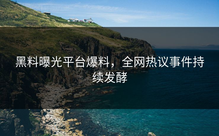 黑料曝光平台爆料，全网热议事件持续发酵