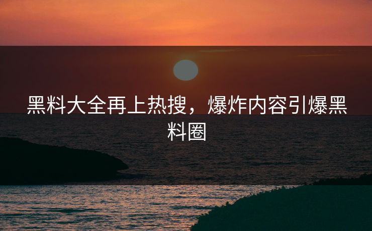 黑料大全再上热搜，爆炸内容引爆黑料圈