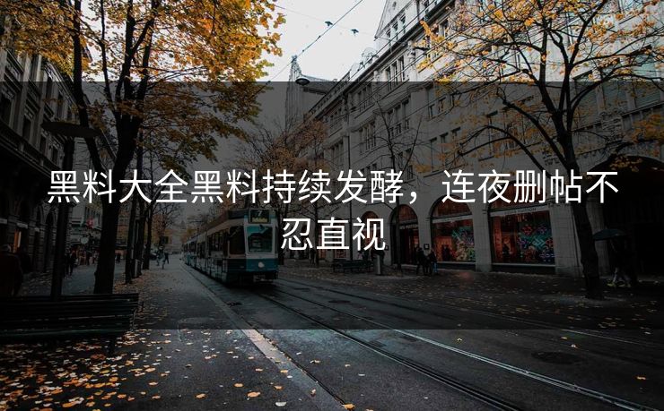 黑料大全黑料持续发酵，连夜删帖不忍直视