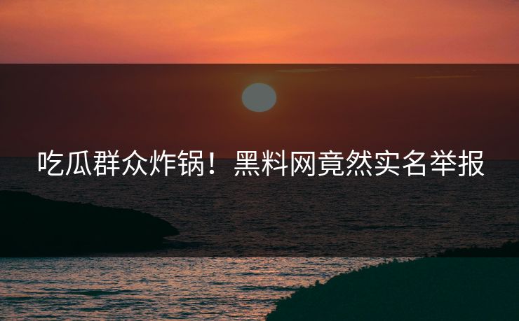 吃瓜群众炸锅！黑料网竟然实名举报