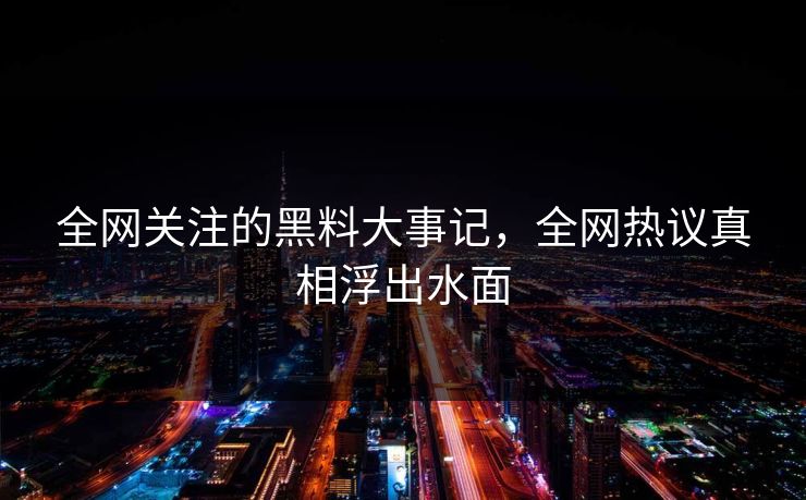 全网关注的黑料大事记，全网热议真相浮出水面