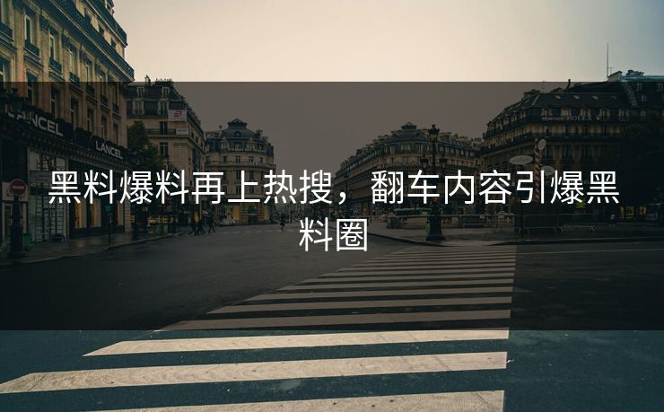 黑料爆料再上热搜，翻车内容引爆黑料圈