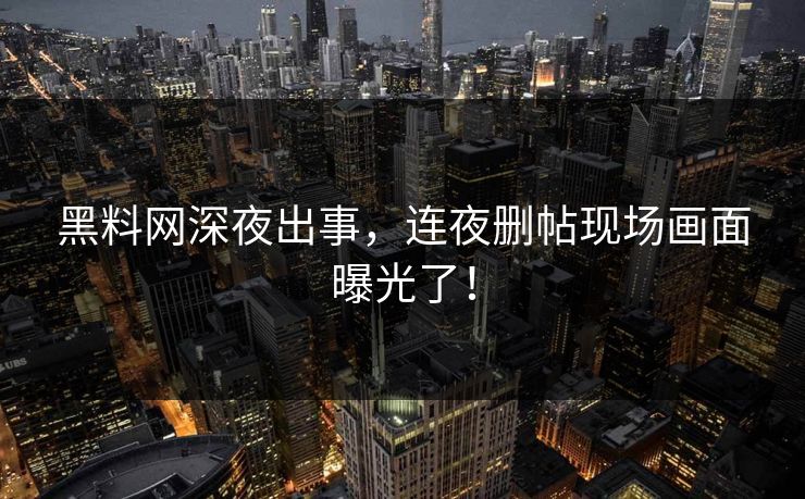 黑料网深夜出事，连夜删帖现场画面曝光了！