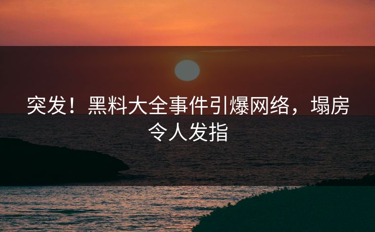 突发！黑料大全事件引爆网络，塌房令人发指