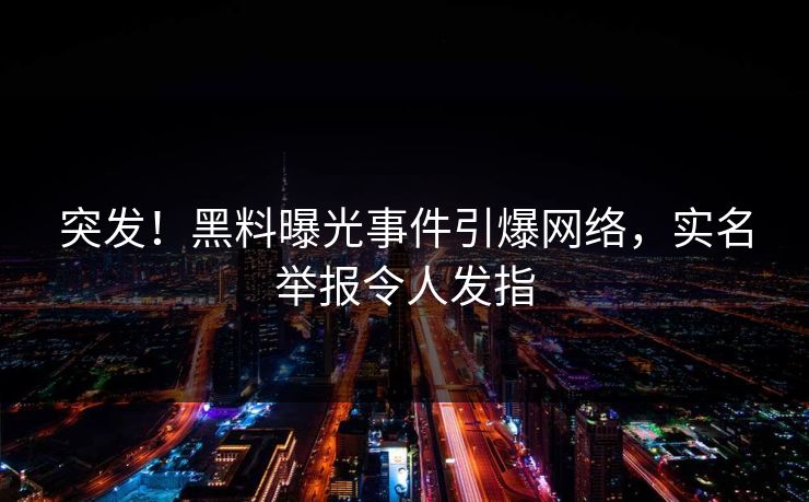 突发！黑料曝光事件引爆网络，实名举报令人发指
