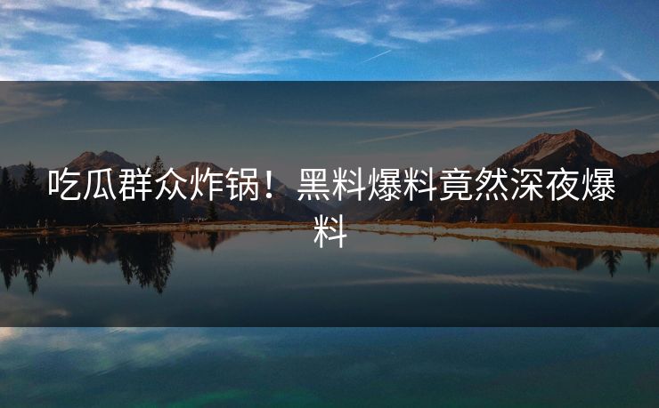吃瓜群众炸锅！黑料爆料竟然深夜爆料