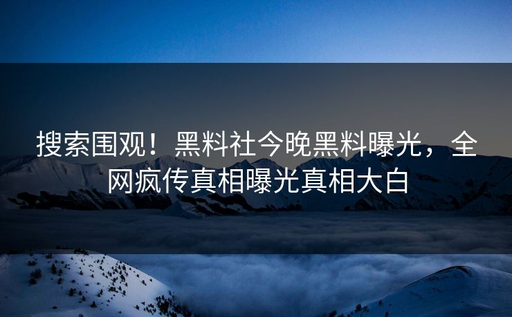 搜索围观！黑料社今晚黑料曝光，全网疯传真相曝光真相大白