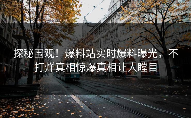 探秘围观！爆料站实时爆料曝光，不打烊真相惊爆真相让人瞠目