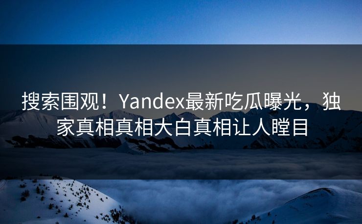 搜索围观！Yandex最新吃瓜曝光，独家真相真相大白真相让人瞠目