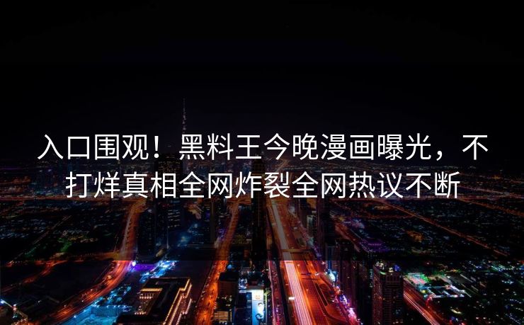 入口围观！黑料王今晚漫画曝光，不打烊真相全网炸裂全网热议不断