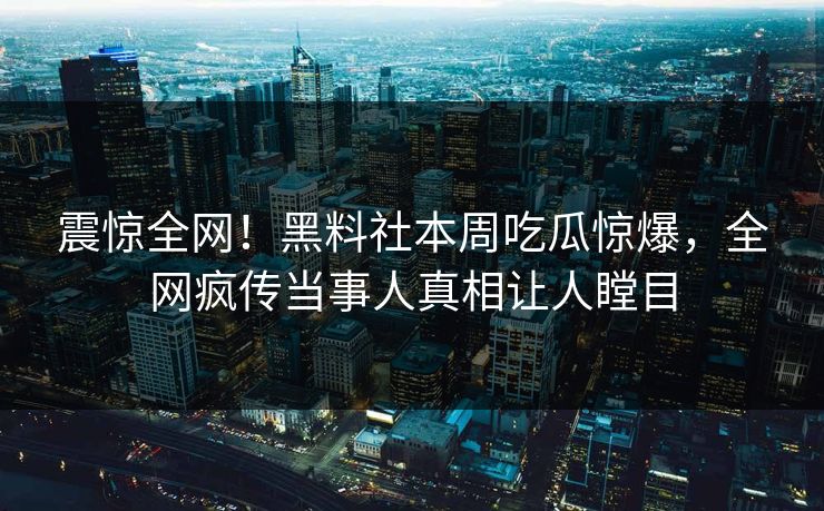 震惊全网！黑料社本周吃瓜惊爆，全网疯传当事人真相让人瞠目