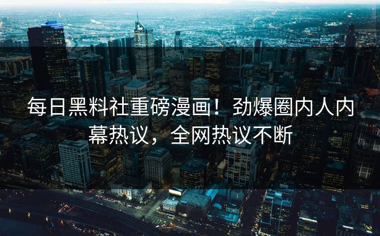 每日黑料社重磅漫画！劲爆圈内人内幕热议，全网热议不断