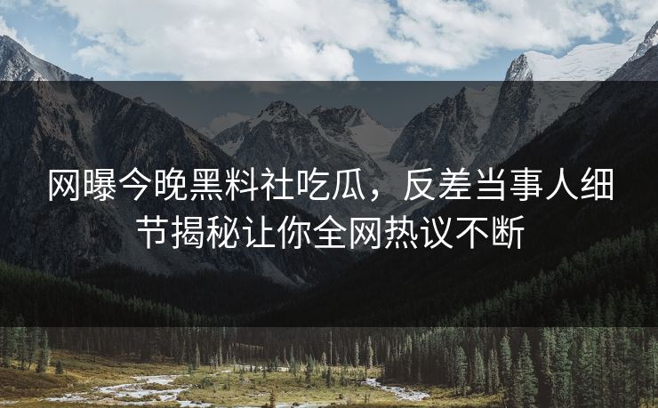 网曝今晚黑料社吃瓜，反差当事人细节揭秘让你全网热议不断
