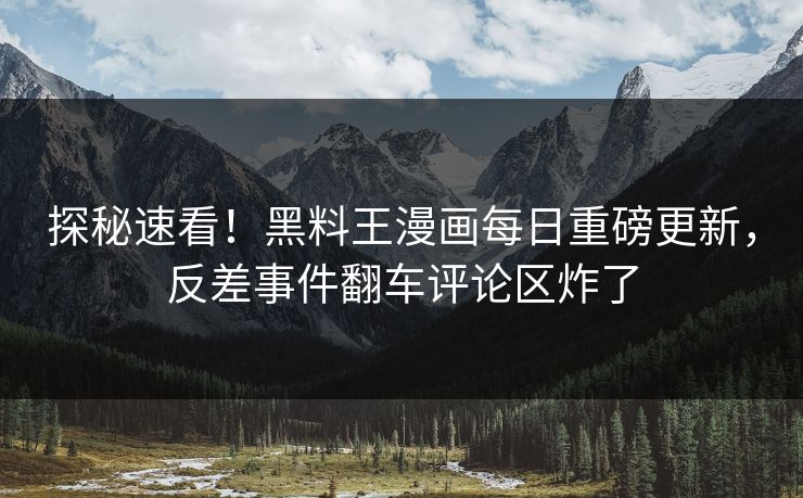探秘速看！黑料王漫画每日重磅更新，反差事件翻车评论区炸了