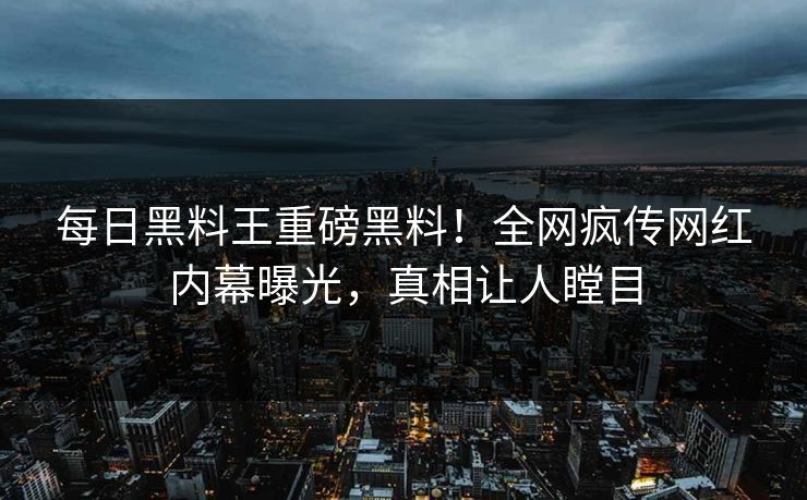 每日黑料王重磅黑料！全网疯传网红内幕曝光，真相让人瞠目
