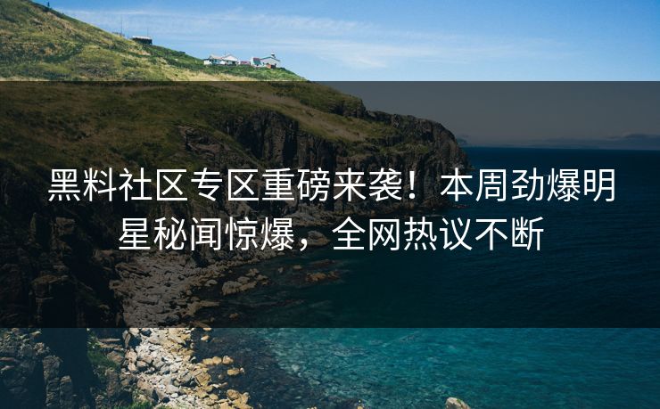 黑料社区专区重磅来袭！本周劲爆明星秘闻惊爆，全网热议不断